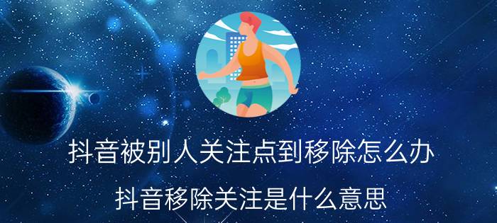 抖音被别人关注点到移除怎么办 抖音移除关注是什么意思？